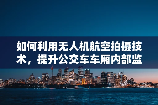 如何利用无人机航空拍摄技术，提升公交车车厢内部监控的效率与安全性？