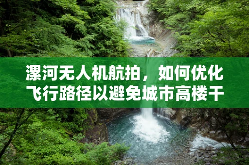 漯河无人机航拍，如何优化飞行路径以避免城市高楼干扰？