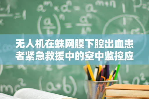 无人机在蛛网膜下腔出血患者紧急救援中的空中监控应用，可行性与挑战？