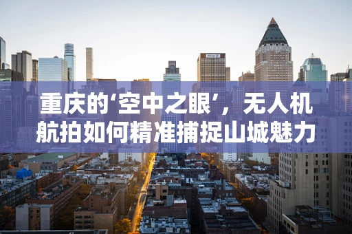 重庆的‘空中之眼’，无人机航拍如何精准捕捉山城魅力？