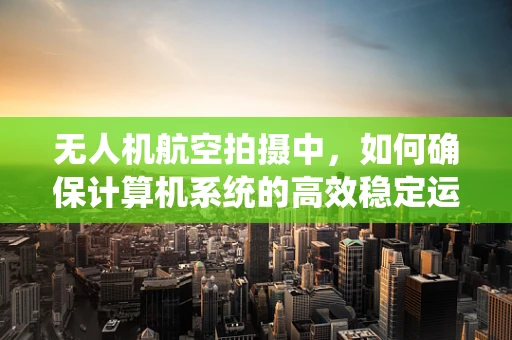 无人机航空拍摄中，如何确保计算机系统的高效稳定运行？