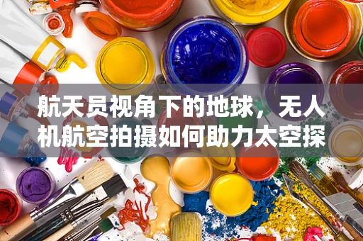 航天员视角下的地球，无人机航空拍摄如何助力太空探索？