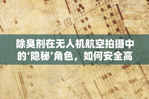 除臭剂在无人机航空拍摄中的‘隐秘’角色，如何安全高效地应用？