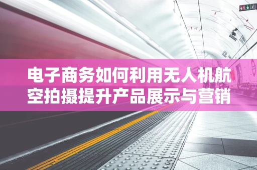电子商务如何利用无人机航空拍摄提升产品展示与营销？