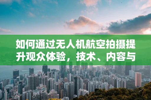 如何通过无人机航空拍摄提升观众体验，技术、内容与法规的平衡