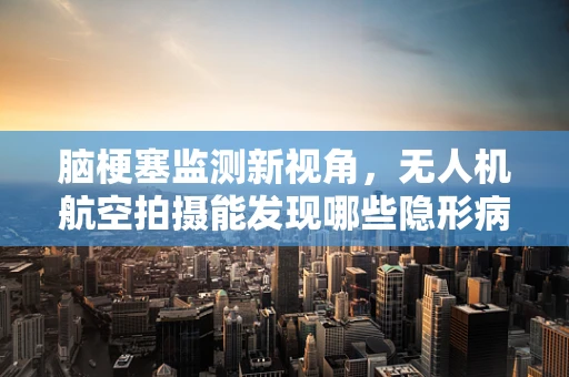 脑梗塞监测新视角，无人机航空拍摄能发现哪些隐形病灶？