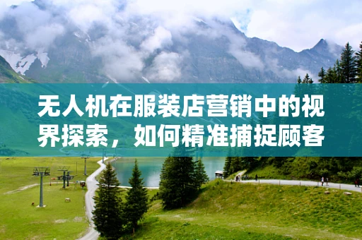 无人机在服装店营销中的视界探索，如何精准捕捉顾客视角？