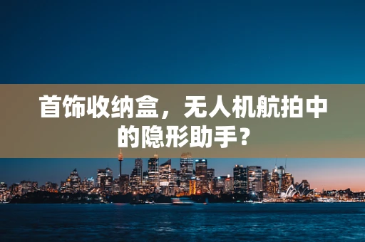 首饰收纳盒，无人机航拍中的隐形助手？