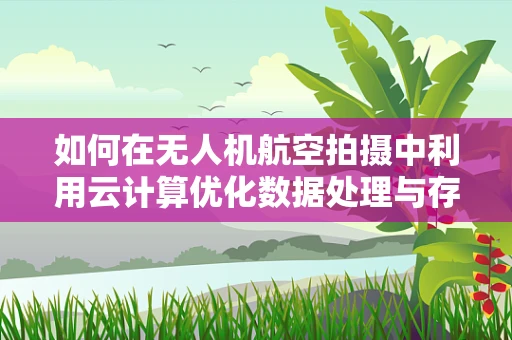 如何在无人机航空拍摄中利用云计算优化数据处理与存储？
