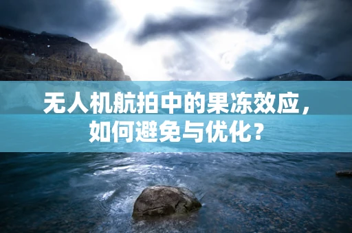 无人机航拍中的果冻效应，如何避免与优化？