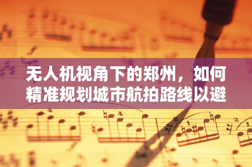 无人机视角下的郑州，如何精准规划城市航拍路线以避免空中障碍？