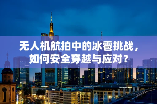 无人机航拍中的冰雹挑战，如何安全穿越与应对？