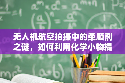 无人机航空拍摄中的柔顺剂之谜，如何利用化学小物提升影像质量？