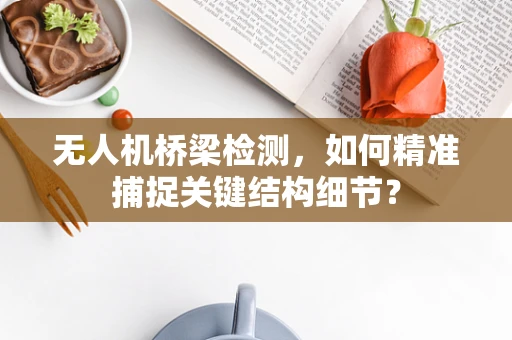 无人机桥梁检测，如何精准捕捉关键结构细节？