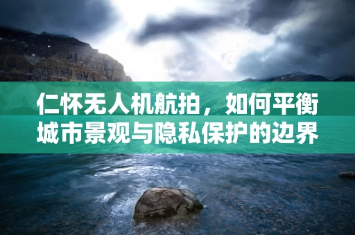 仁怀无人机航拍，如何平衡城市景观与隐私保护的边界？