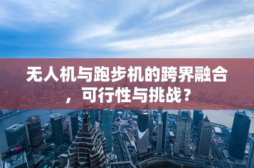 无人机与跑步机的跨界融合，可行性与挑战？