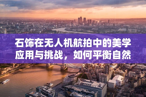 石饰在无人机航拍中的美学应用与挑战，如何平衡自然与人工的和谐？