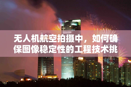 无人机航空拍摄中，如何确保图像稳定性的工程技术挑战？