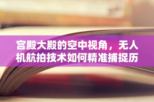 宫殿大殿的空中视角，无人机航拍技术如何精准捕捉历史遗迹的辉煌？
