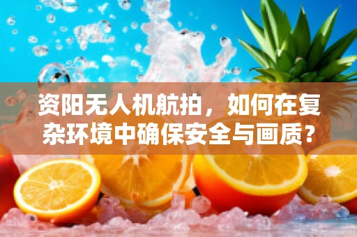 资阳无人机航拍，如何在复杂环境中确保安全与画质？