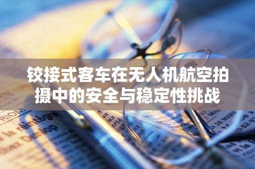 铰接式客车在无人机航空拍摄中的安全与稳定性挑战
