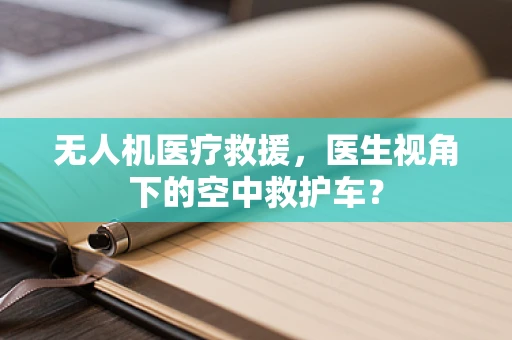 无人机医疗救援，医生视角下的空中救护车？