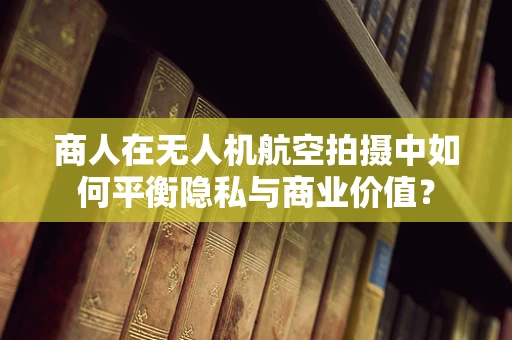 商人在无人机航空拍摄中如何平衡隐私与商业价值？