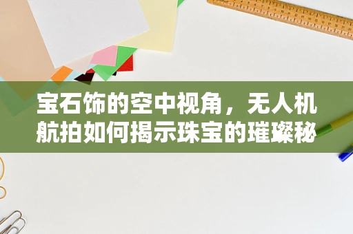 宝石饰的空中视角，无人机航拍如何揭示珠宝的璀璨秘密？