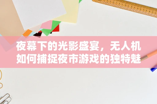 夜幕下的光影盛宴，无人机如何捕捉夜市游戏的独特魅力？