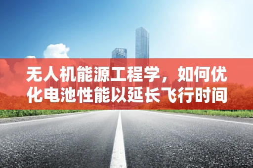 无人机能源工程学，如何优化电池性能以延长飞行时间？