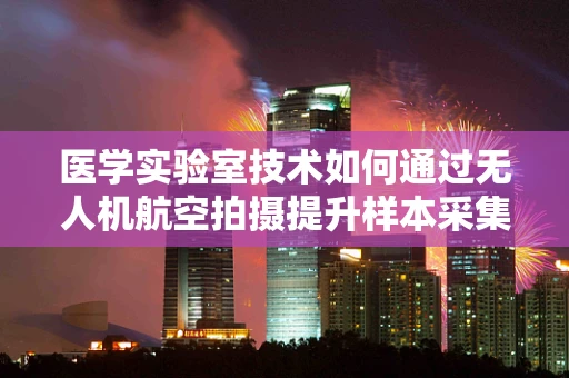 医学实验室技术如何通过无人机航空拍摄提升样本采集效率？