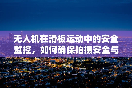 无人机在滑板运动中的安全监控，如何确保拍摄安全与运动员保护？