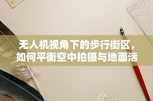 无人机视角下的步行街区，如何平衡空中拍摄与地面活动安全？