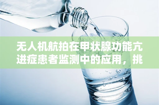 无人机航拍在甲状腺功能亢进症患者监测中的应用，挑战与机遇？