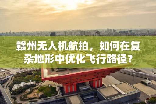 赣州无人机航拍，如何在复杂地形中优化飞行路径？