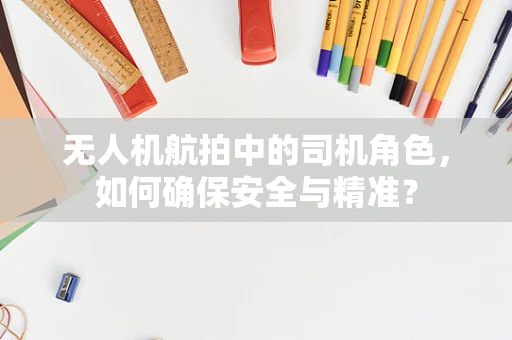 无人机航拍中的司机角色，如何确保安全与精准？