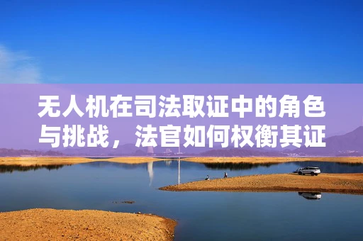 无人机在司法取证中的角色与挑战，法官如何权衡其证据的合法性与准确性？