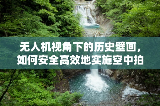无人机视角下的历史壁画，如何安全高效地实施空中拍摄？