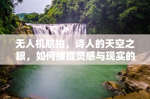 无人机航拍，诗人的天空之眼，如何捕捉灵感与现实的完美交融？