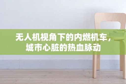 无人机视角下的内燃机车，城市心脏的热血脉动