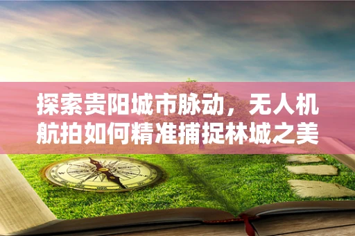 探索贵阳城市脉动，无人机航拍如何精准捕捉林城之美？