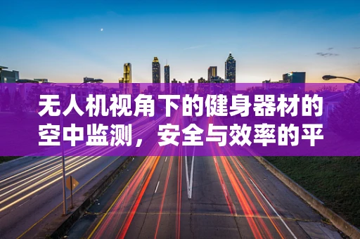 无人机视角下的健身器材的空中监测，安全与效率的平衡点在哪里？
