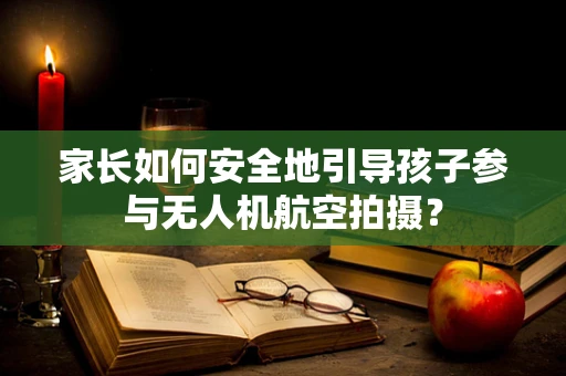 家长如何安全地引导孩子参与无人机航空拍摄？