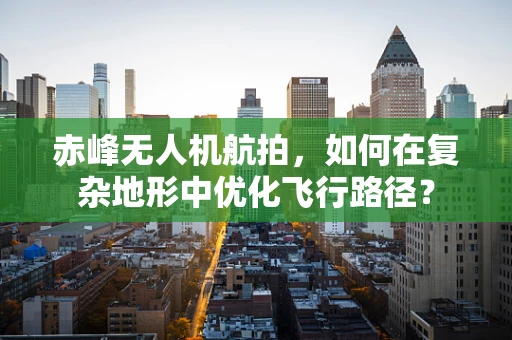 赤峰无人机航拍，如何在复杂地形中优化飞行路径？