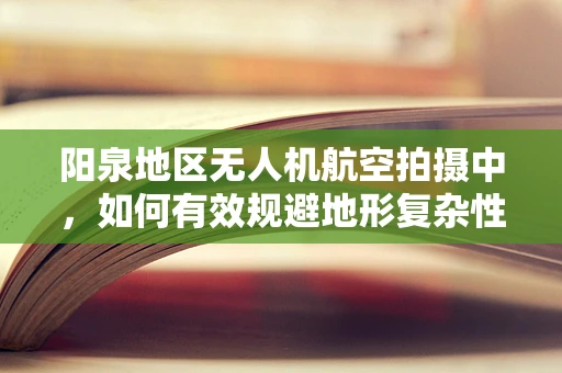 阳泉地区无人机航空拍摄中，如何有效规避地形复杂性的挑战？