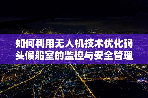 如何利用无人机技术优化码头候船室的监控与安全管理？
