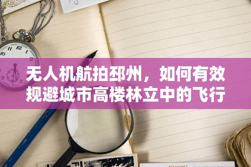 无人机航拍邳州，如何有效规避城市高楼林立中的飞行障碍？