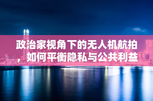 政治家视角下的无人机航拍，如何平衡隐私与公共利益？