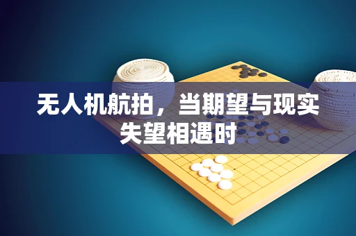 无人机航拍，当期望与现实失望相遇时