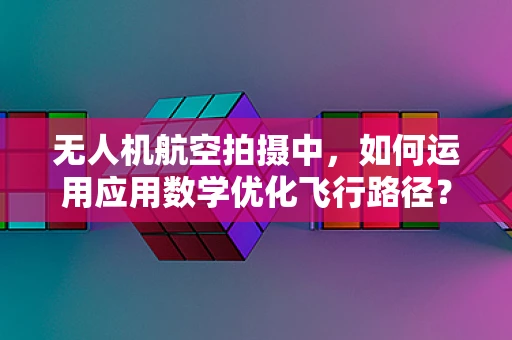 无人机航空拍摄中，如何运用应用数学优化飞行路径？